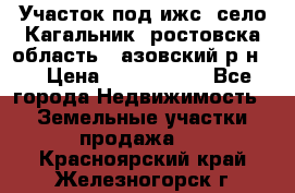 Участок под ижс, село Кагальник, ростовска область , азовский р-н,  › Цена ­ 1 000 000 - Все города Недвижимость » Земельные участки продажа   . Красноярский край,Железногорск г.